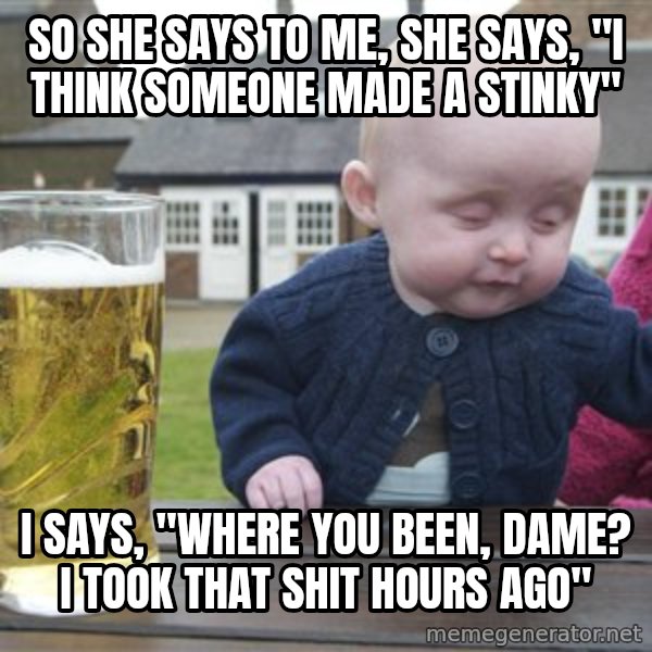 drunk baby 1 meme: so she says to me, she says, "i think someone made a stinky" / I says, "where you been, dame? I took that shit hours ago"