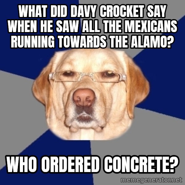 Racist Dog meme: What did Davy Crocket say when he saw all the mexicans running towards the alamo? / Who ordered concrete?