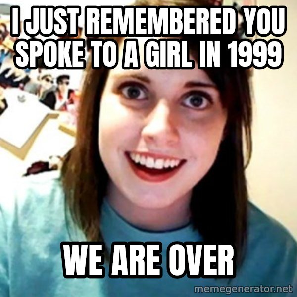 Overly Obsessed Girlfriend meme: I JUST REMEMBERED YOU SPOKE TO A GIRL IN 1999 / WE ARE OVER