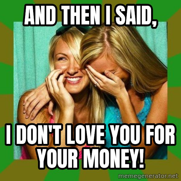 Laughing Girls  meme: AND THEN I SAID, / I DON'T LOVE YOU FOR YOUR MONEY!