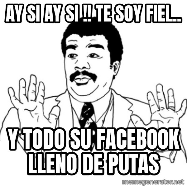 AY SI meme: Ay si ay si !! te soy fiel.. / y todo su facebook lleno de putas