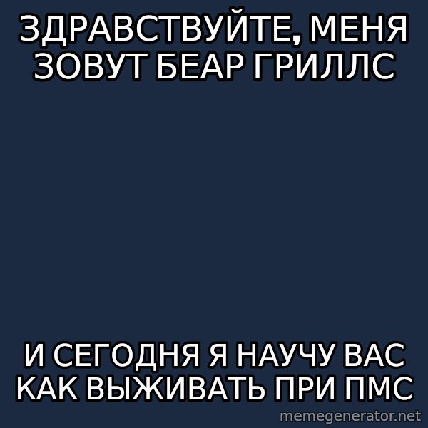Bear Grylls meme: здравствуйте, меня зовут Беар Гриллс / и сегодня я научу вас как выживать при пмс