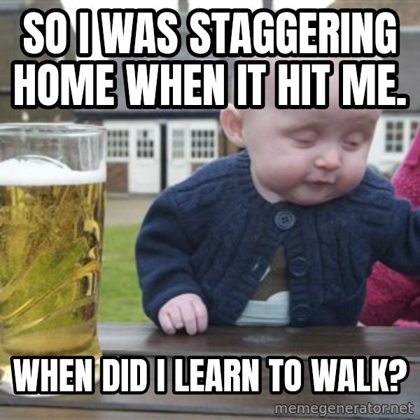 drunk baby 1 meme: So i was staggering home when it hit me. / When did i learn to walk?