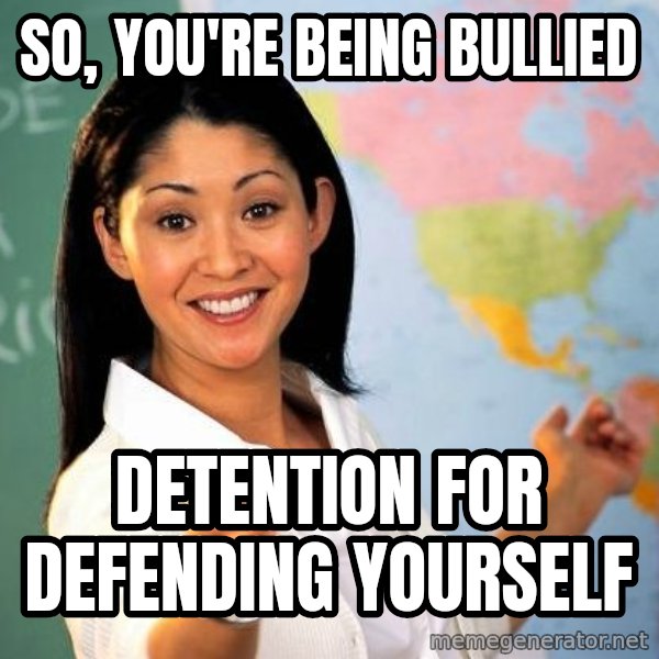 Unhelpful High School Teacher meme: so, you're being bullied / detention for defending yourself
