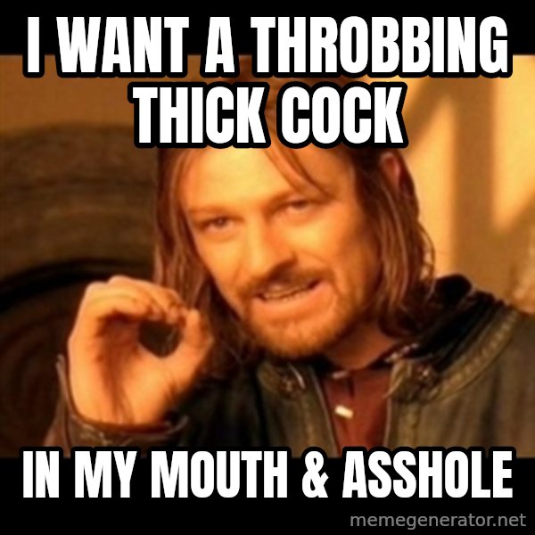Does not simply walk into mordor Boromir  meme: I want a throbbing thick cock / in my mouth & asshole