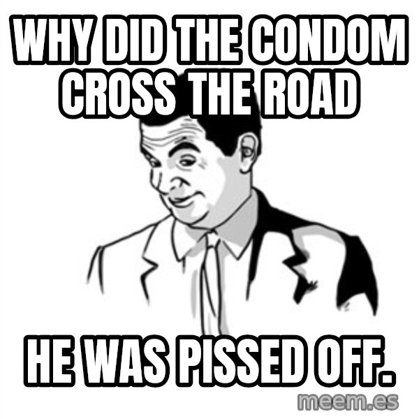 if you know what meme: WHY DID THE CONDOM CROSS THE ROAD / HE WAS PISSED OFF.