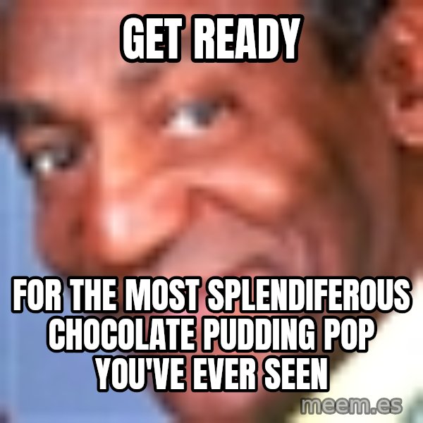 Creepy bill cosby meme: get ready / for the most splendiferous chocolate pudding pop you've ever seen