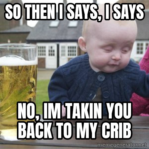 drunk baby 1 meme: So then i says, i says / no, im takin you back to my crib