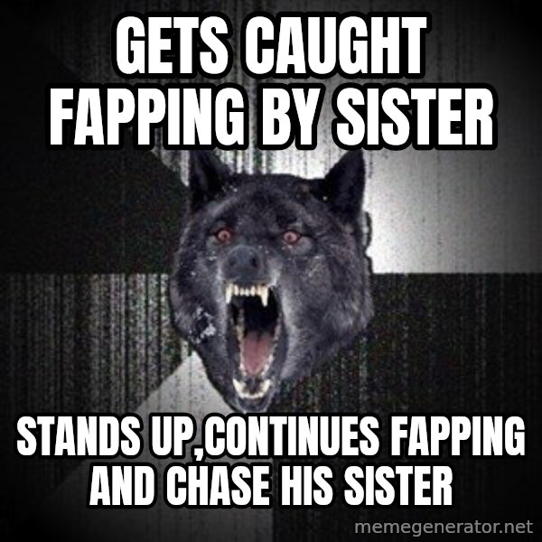 Insanity Wolf meme: gets caught fapping by sister / stands up,continues fapping and chase his sister