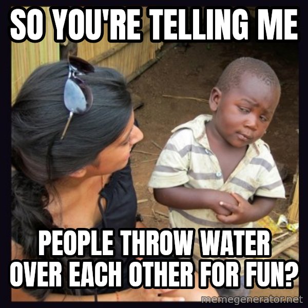 Skeptical third-world kid meme: SO YOU'RE TELLING ME / PEOPLE THROW WATER OVER EACH OTHER FOR FUN?