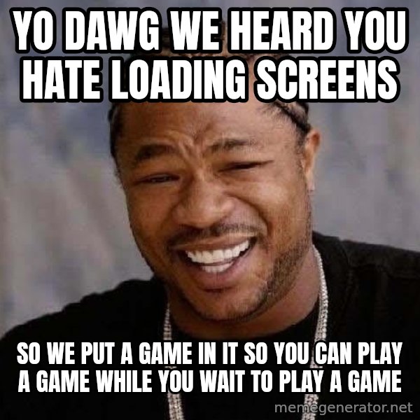Yo Dawg meme: yo dawg we heard you hate loading screens / so we put a game in it so you can play a game while you wait to play a game