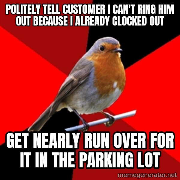 Retail Robin meme: Politely tell Customer I can't ring him out because I already clocked out / Get nearly run over for it in the parking lot