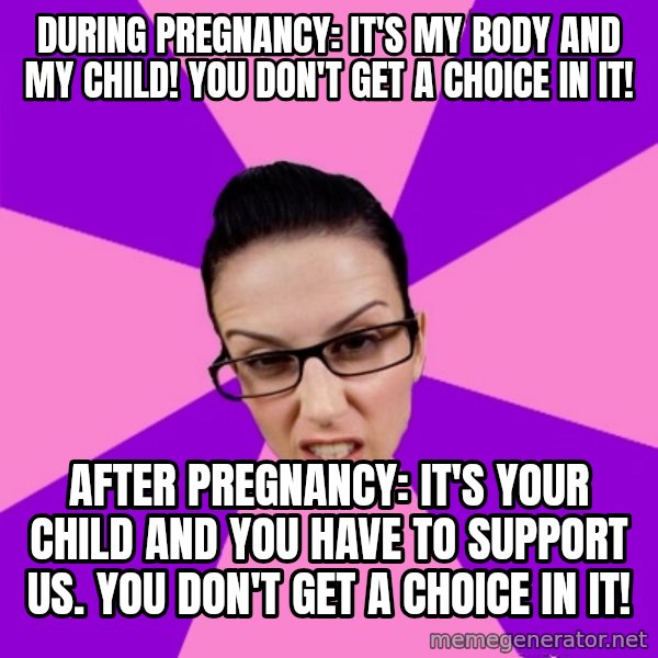 Privilege Denying Feminist meme: During Pregnancy: It's my body and my child! You don't get a choice in it! / After pregnancy: It's your child and you have to support US. You don't get a choice in it!