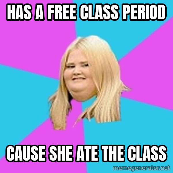 Fat Girl meme: HAS A FREE CLASS PERIOD / CAUSE SHE ATE THE CLASS