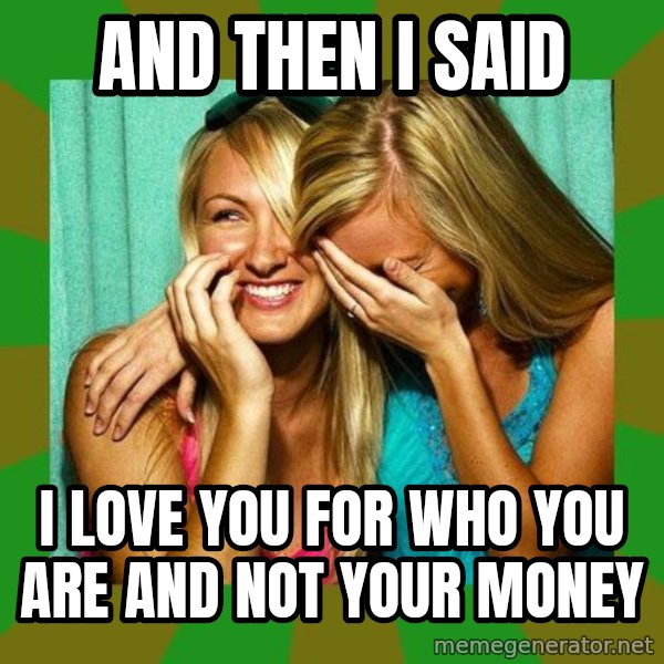Laughing Girls  meme: AND THEN I SAID / I LOVE YOU FOR WHO YOU ARE AND NOT YOUR MONEY