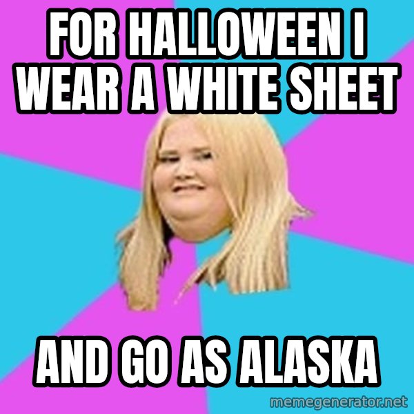 Fat Girl meme: for halloween i wear a white sheet / and go as alaska