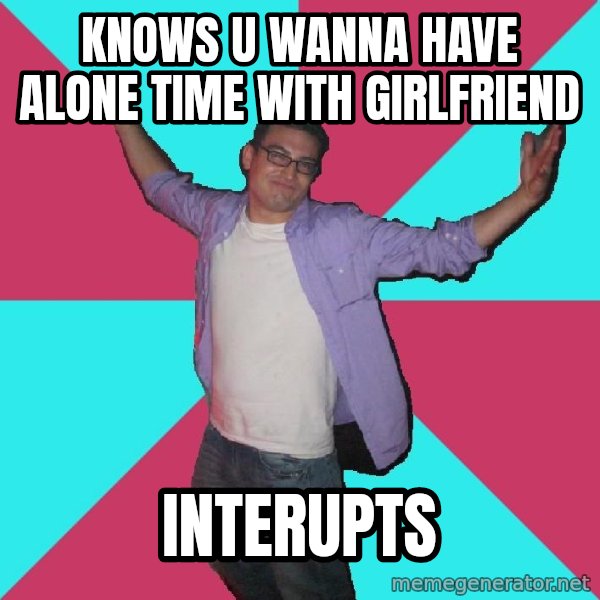 Douchebag Roommate meme: knows u wanna have alone time with girlfriend / interupts