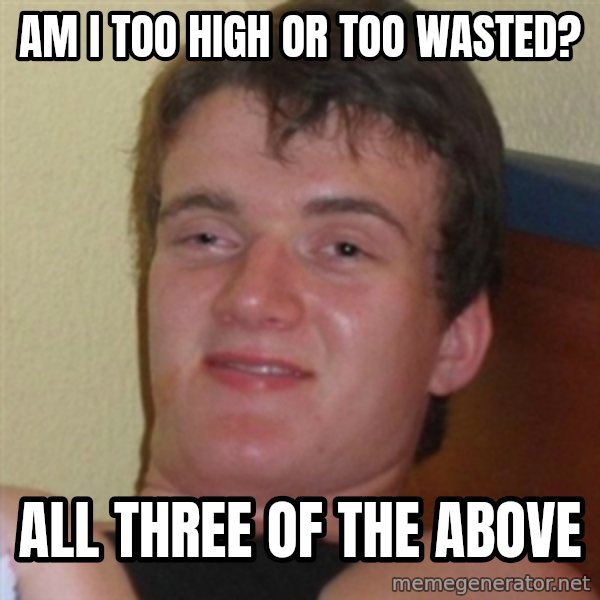 Really highguy meme: aM I TOO HIGH OR TOO WASTED? / ALL THREE OF THE ABOVE