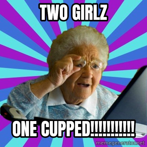 old lady meme: Two girlz / ONE CUPPED!!!!!!!!!!!