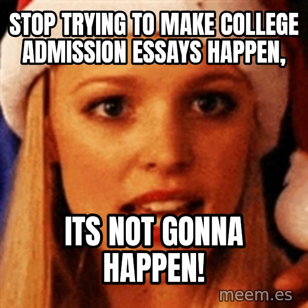 trying to make fetch happen  meme: stop trying to make college admission essays happen, / ITS NOT GONNA HAPPEN!