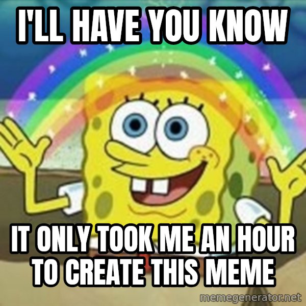 Spongebob meme: i'll have you know / it only took me an hour to create this meme