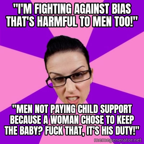 Privilege Denying Feminist meme: "I'm fighting against bias that's harmful to men too!" / "Men not paying child support because a woman chose to keep the baby? fuck that, it's his duty!"
