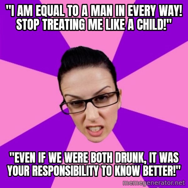 Privilege Denying Feminist meme: "I am equal to a man in every way! stop treating me like a child!" / "Even if we were both drunk, it was your responsibility to know better!"