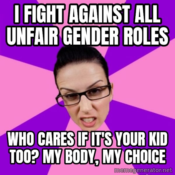 Privilege Denying Feminist meme: i fight against all unfair gender roles / who cares if it's your kid too? my body, my choice