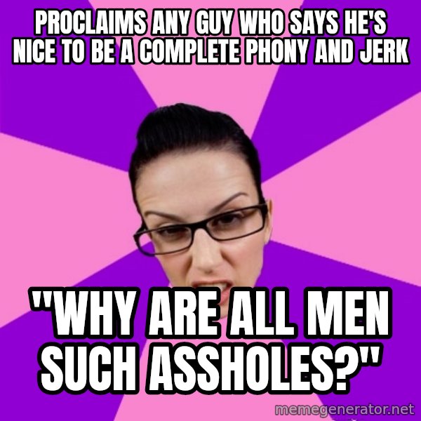 Privilege Denying Feminist meme: proclaims any guy who says he's nice to be a complete phony and jerk / "Why are all men such assholes?"