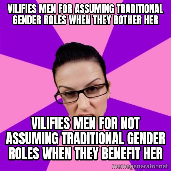 Privilege Denying Feminist meme: vilifies men for assuming traditional gender roles when they bother her / vilifies men for not assuming traditional gender roles when they benefit her