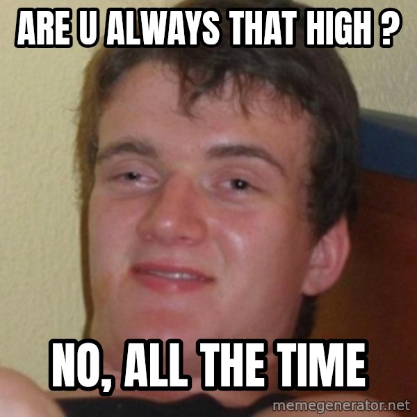 Stoner Guy meme: Are u always that high ? / no, all the time