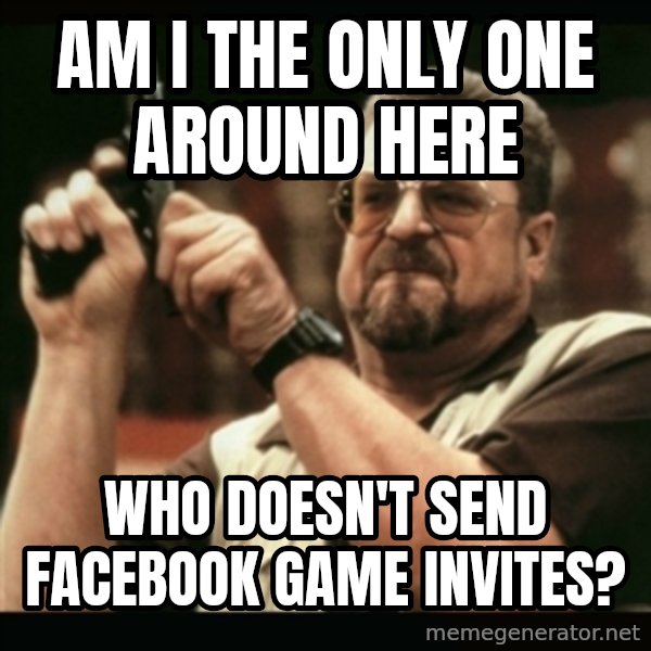 am i the only one around here meme: am i the only one around here / who doesn't send facebook game invites?