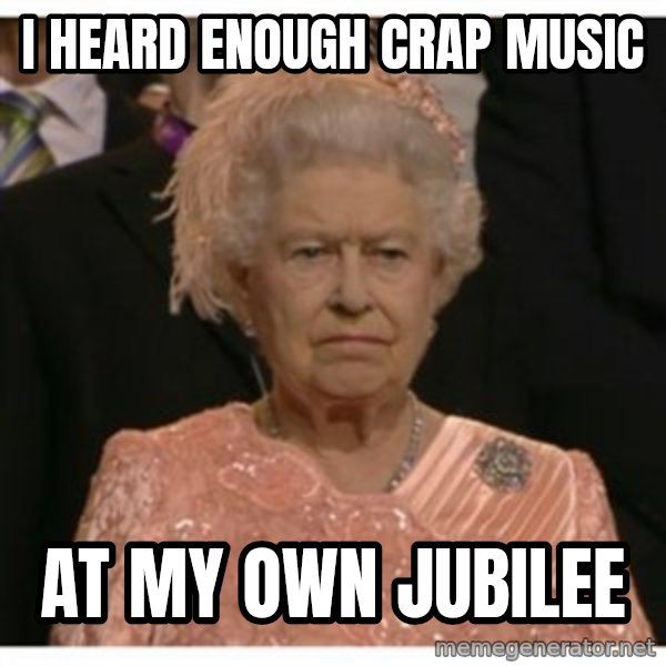 Unimpressed Queen meme: i heard enough crap music / at my own jubilee