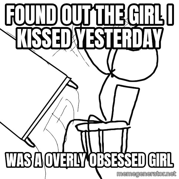 Desk Flip Rage Guy meme: found out the girl i kissed yesterday / was a overly obsessed girl