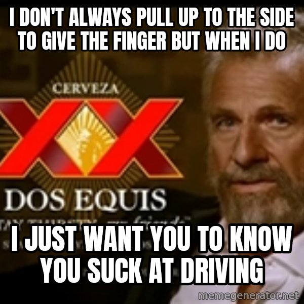 The Most Interesting Man In The World meme: I DON'T ALWAYS PULL UP TO THE SIDE TO GIVE THE FINGEr BUT WHEN I DO / I JUST WANT YOU TO KNOW YOU SUCK AT DRIVING