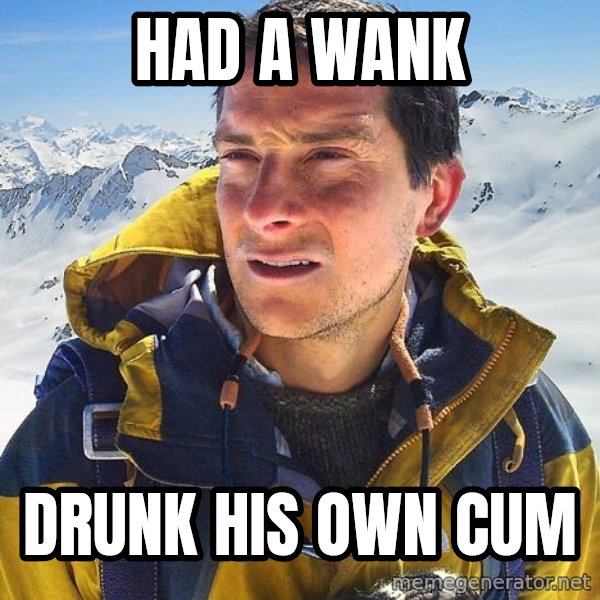 Bear Grylls Loneliness meme: HAD A WANK / DRUNK HIS OWN CUM