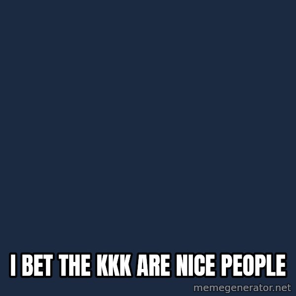 flyinchipmunk5 meme: i bet the kkk are nice people