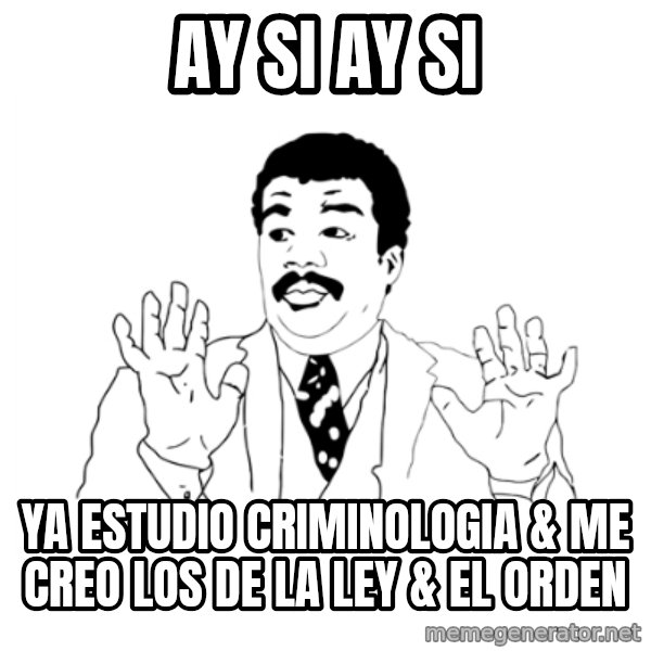we got a badass over here meme: ay si ay si / ya estudio criminologia & me creo los de la ley & el orden
