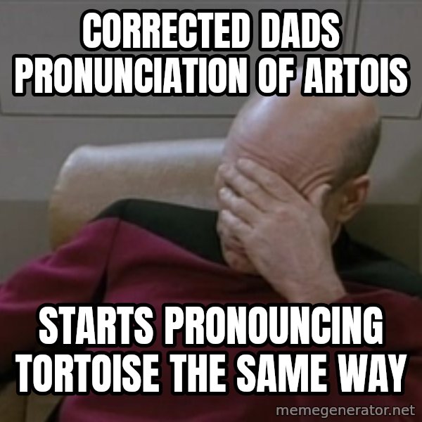 Picardfacepalm meme: corrected dads pronunciation of artois / starts pronouncing TORTOISE the same way