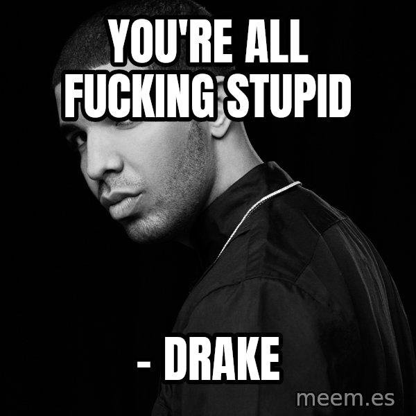 Drake quotes meme: You're all fucking stupid / - drake