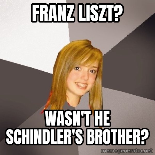 Musically Oblivious 8th Grader meme: franz liszt? / Wasn't he schindler's brother?