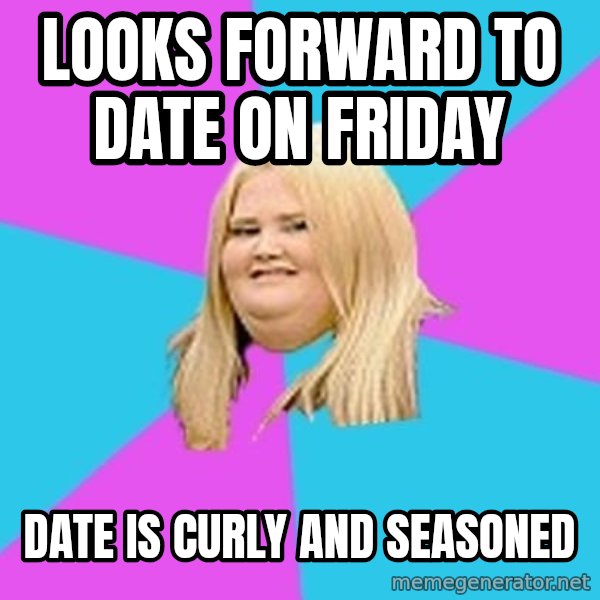 Fat Girl meme: Looks forward to date on Friday / Date is curly and seasoned