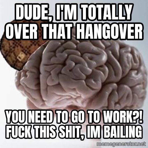 Scumbag Brain meme: Dude, I'm totally over that hangover / You need to go to work?! Fuck this shit, im bailing