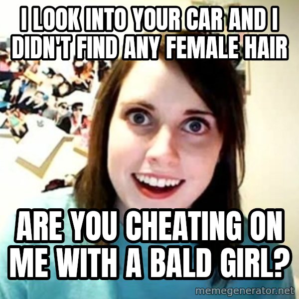 Overly Attached Girlfriend meme: I LOOK INTO YOUR CAR AND I DIDN'T FiND ANY FEMALE HAIR / ARE YOU CHEATING ON ME WITH A BALD GIRL?