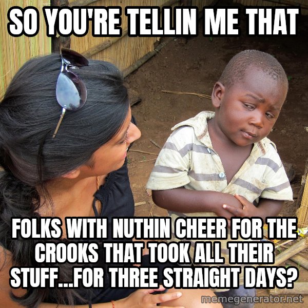 Skeptical African Child meme: SO YOU'RE TELLIN ME THAT / FOLKS WITH NUTHIN CHEER FOR THE CROOKS THAT TOOK ALL THEIR STUFF...FOR THREE STRAIGHT DAYS?