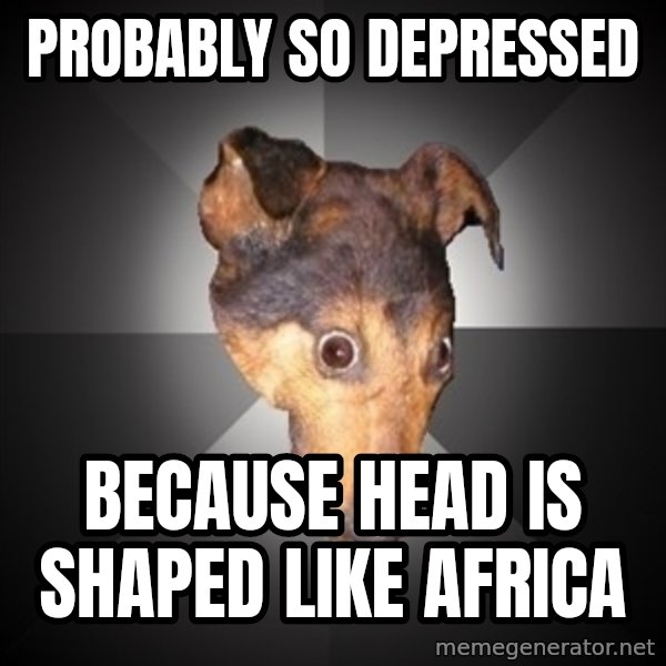 Depression Dog meme: Probably so depressed / because head is shaped like africa