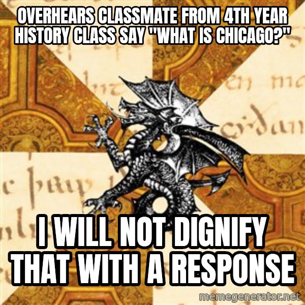 History Major Heraldic Beast meme: overhears classmate from 4th year history class say "What is chicago?" / i will not dignify that with a response