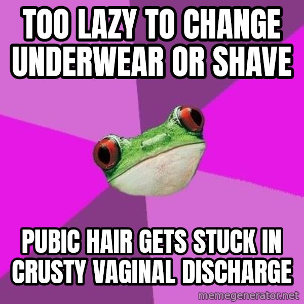 Foul Bachelorette Frog meme: too lazy to change underwear or shave / pubic hair gets stuck in crusty vaginal discharge