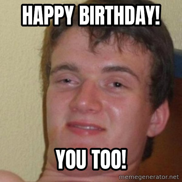 Really Stoned Guy meme: happy birthday! / you too!