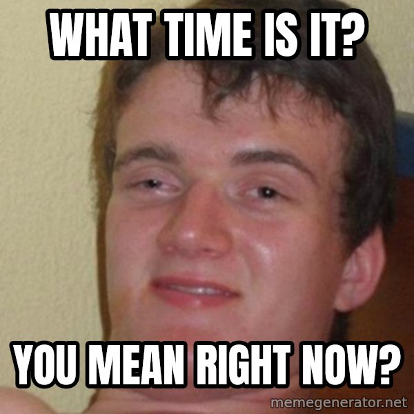 really high guy meme: What time is it? / You mean right now?